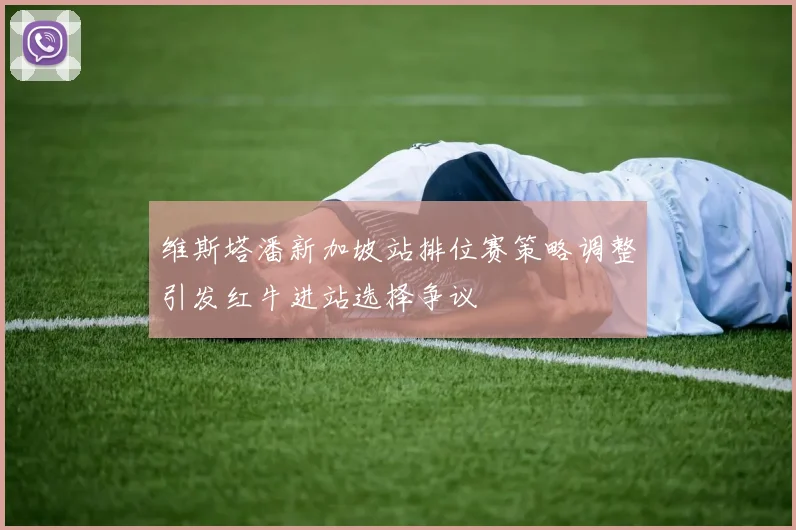 维斯塔潘新加坡站排位赛策略调整引发红牛进站选择争议