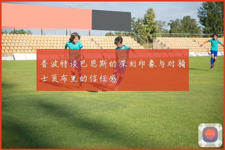 香波特谈巴恩斯的深刻印象与对骑士莫布里的信任感