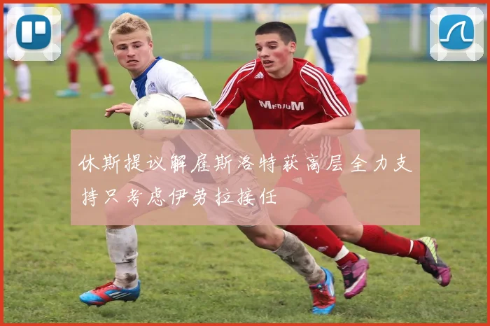 休斯提议解雇斯洛特获高层全力支持只考虑伊劳拉接任