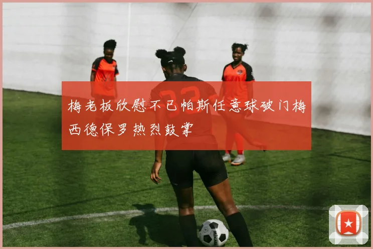 梅老板欣慰不已帕斯任意球破门梅西德保罗热烈鼓掌