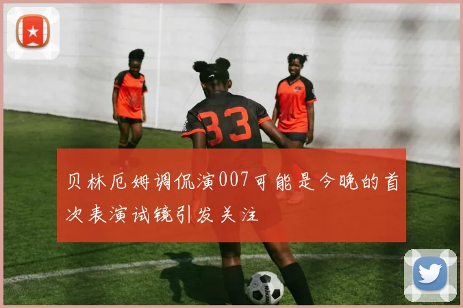 贝林厄姆调侃演007可能是今晚的首次表演试镜引发关注