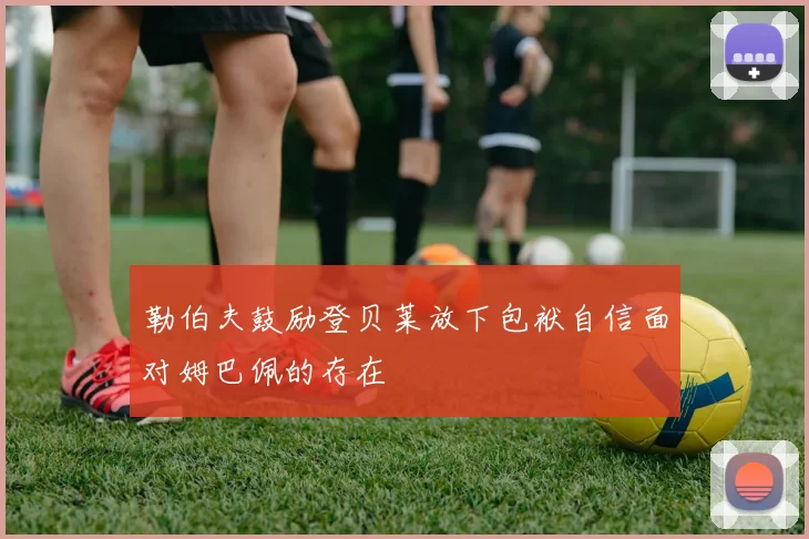 勒伯夫鼓励登贝莱放下包袱自信面对姆巴佩的存在