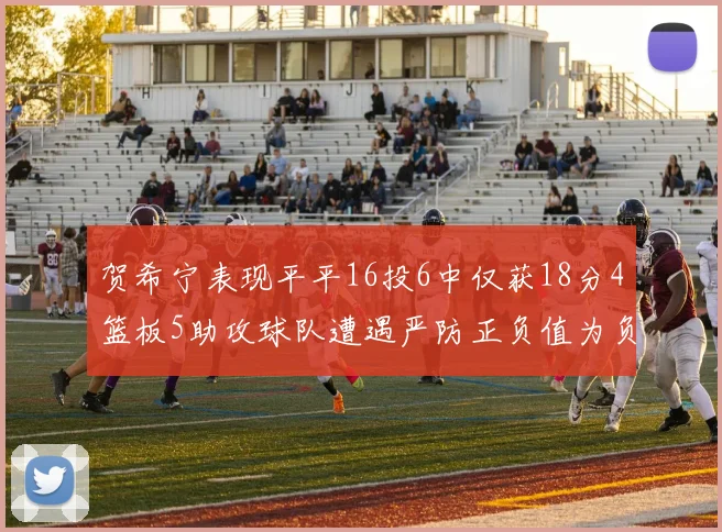 贺希宁表现平平16投6中仅获18分4篮板5助攻球队遭遇严防正负值为负7