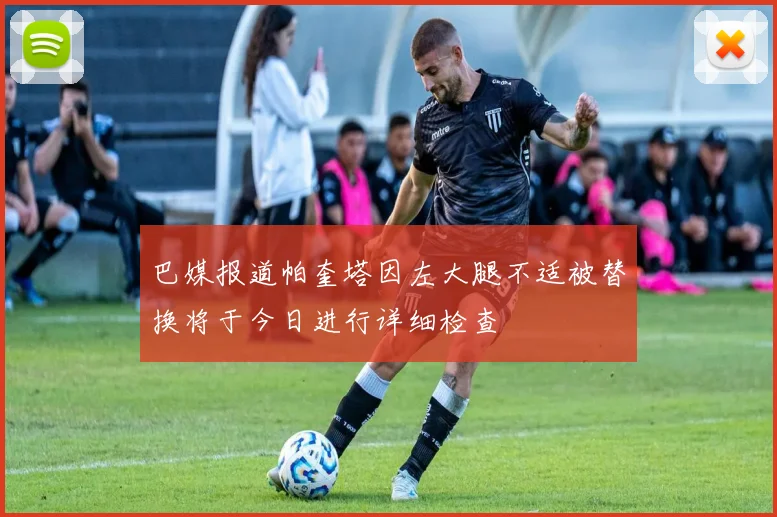巴媒报道帕奎塔因左大腿不适被替换将于今日进行详细检查