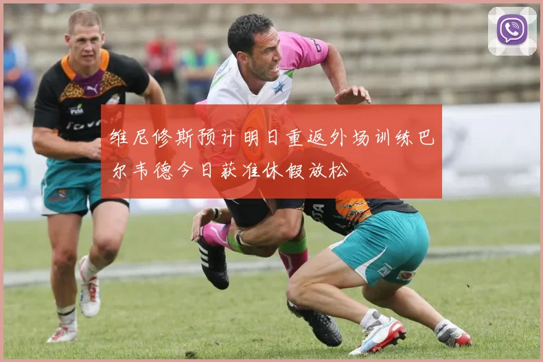维尼修斯预计明日重返外场训练巴尔韦德今日获准休假放松
