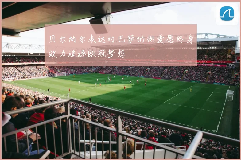 贝尔纳尔表达对巴萨的热爱愿终身效力追逐欧冠梦想