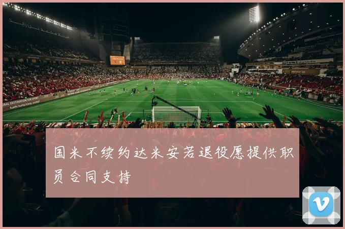国米不续约达米安若退役愿提供职员合同支持