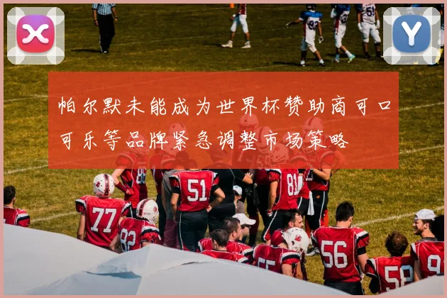 帕尔默未能成为世界杯赞助商可口可乐等品牌紧急调整市场策略