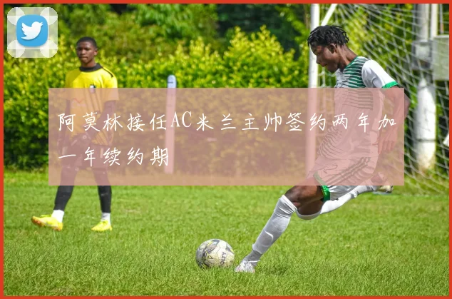 阿莫林接任AC米兰主帅签约两年加一年续约期