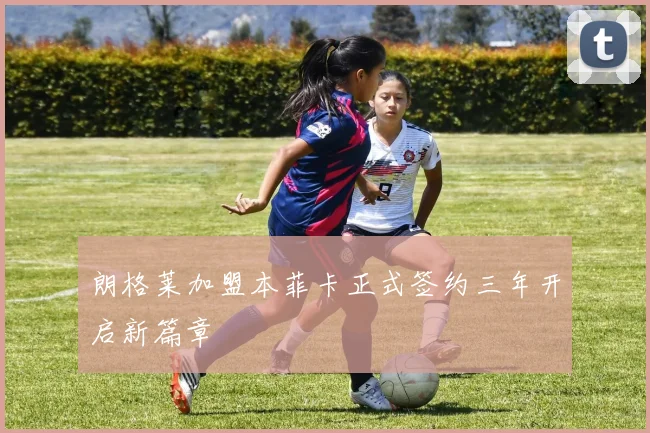 朗格莱加盟本菲卡正式签约三年开启新篇章