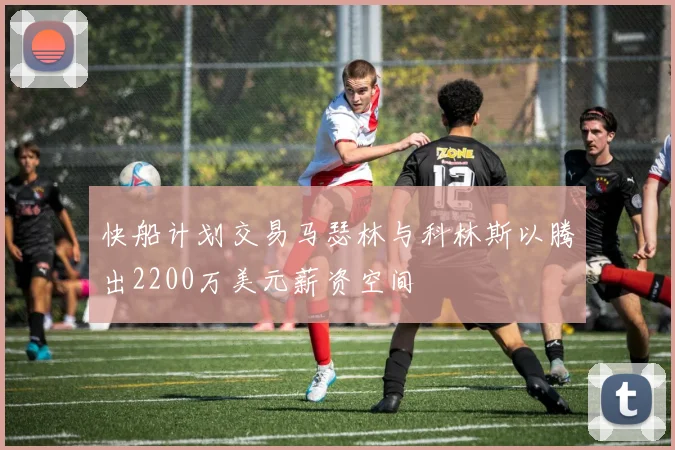 快船计划交易马瑟林与科林斯以腾出2200万美元薪资空间