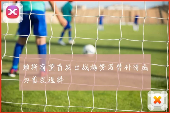 赖斯有望首发出战梅努若替补将成为首发选择