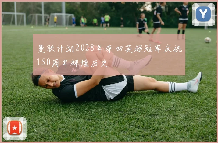 曼联计划2028年夺回英超冠军庆祝150周年辉煌历史