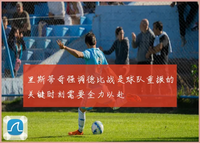 里斯蒂奇强调德比战是球队重振的关键时刻需要全力以赴