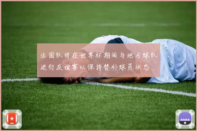 法国队将在世界杯期间与地方球队进行友谊赛以保持替补球员状态
