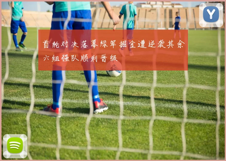 首轮对决落幕绿军掘金遭逆袭其余六组强队顺利晋级