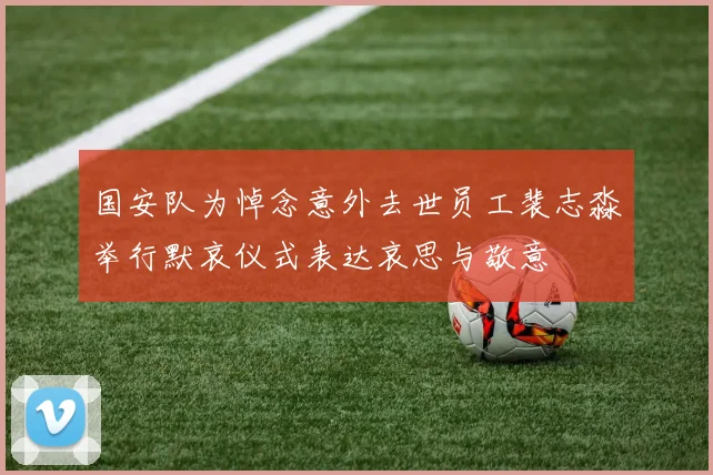 国安队为悼念意外去世员工裴志淼举行默哀仪式表达哀思与敬意