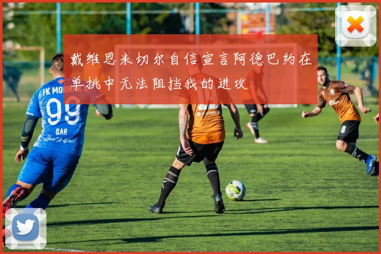 戴维恩米切尔自信宣言阿德巴约在单挑中无法阻挡我的进攻