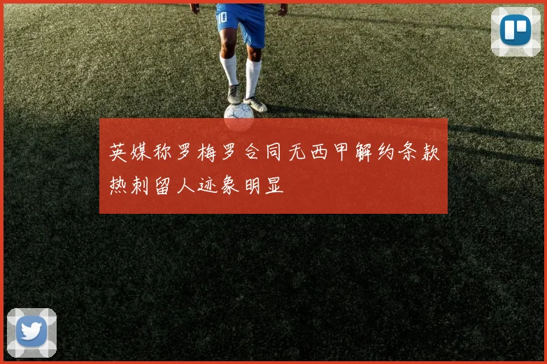 英媒称罗梅罗合同无西甲解约条款热刺留人迹象明显