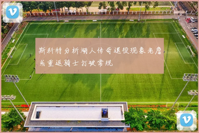 斯科特分析湖人传奇退役现象老詹或重返骑士打破常规