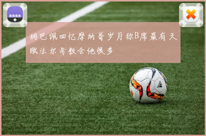姆巴佩回忆摩纳哥岁月称B席最有天赋法尔考教会他很多