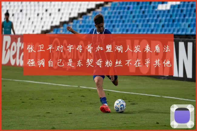 张卫平对字母哥加盟湖人发表看法强调自己是东契奇粉丝不在乎其他球员动态