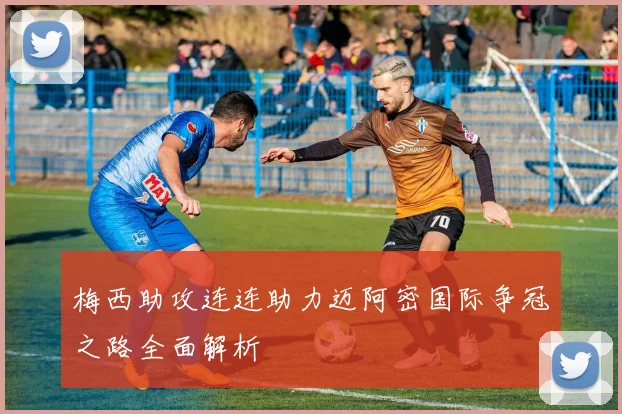 梅西助攻连连助力迈阿密国际争冠之路全面解析