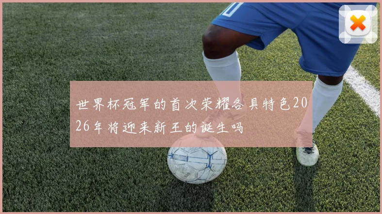 世界杯冠军的首次荣耀各具特色2026年将迎来新王的诞生吗