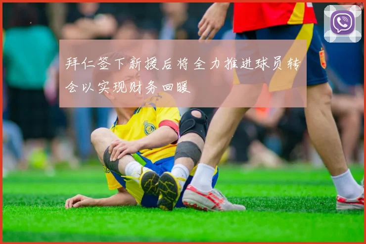 拜仁签下新援后将全力推进球员转会以实现财务回暖