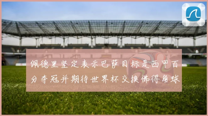 佩德里坚定表示巴萨目标是西甲百分夺冠并期待世界杯交换佛得角球衣