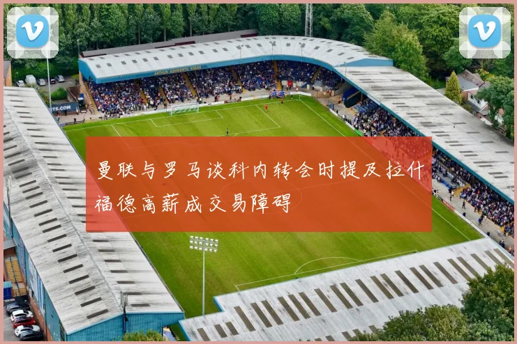 曼联与罗马谈科内转会时提及拉什福德高薪成交易障碍