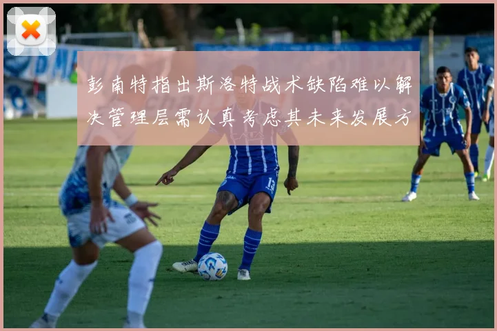彭南特指出斯洛特战术缺陷难以解决管理层需认真考虑其未来发展方向