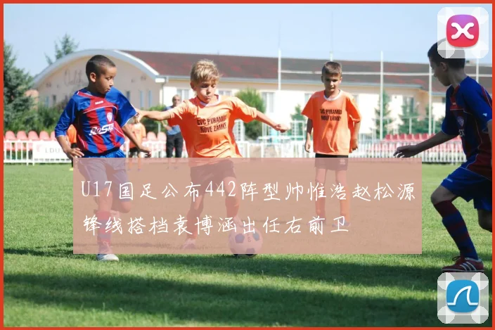 U17国足公布442阵型帅惟浩赵松源锋线搭档袁博涵出任右前卫