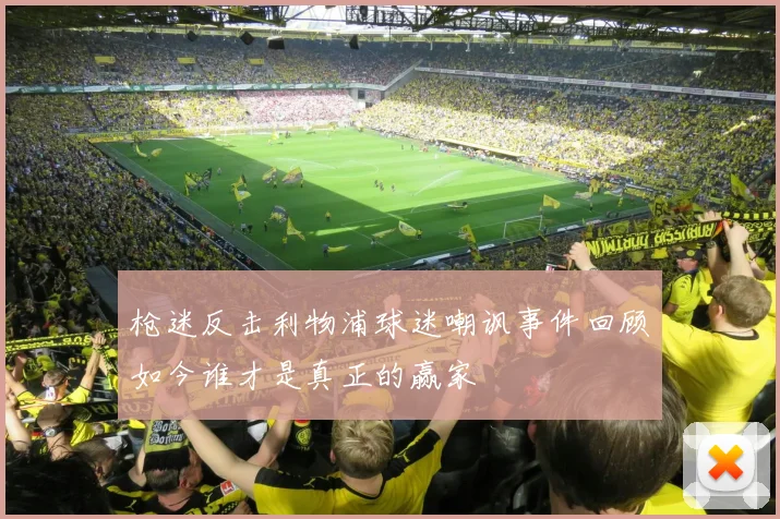 枪迷反击利物浦球迷嘲讽事件回顾如今谁才是真正的赢家