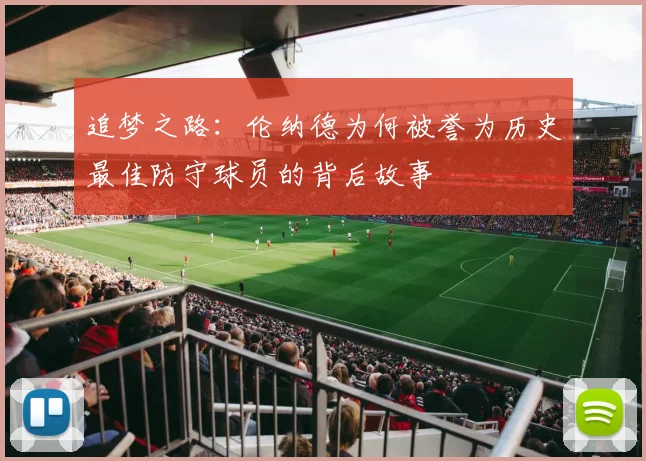 追梦之路：伦纳德为何被誉为历史最佳防守球员的背后故事