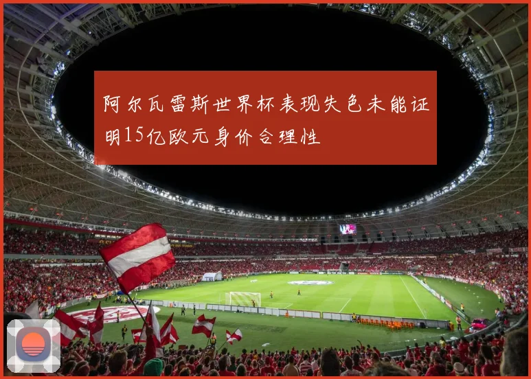 阿尔瓦雷斯世界杯表现失色未能证明15亿欧元身价合理性