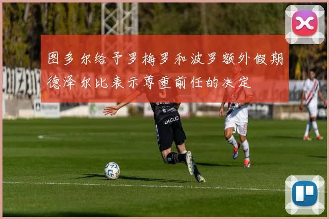 图多尔给予罗梅罗和波罗额外假期德泽尔比表示尊重前任的决定