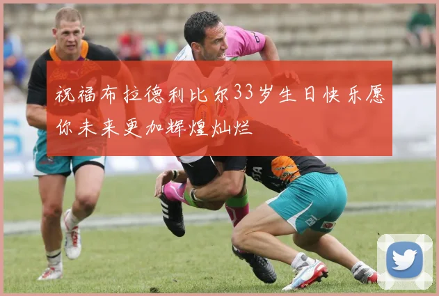 祝福布拉德利比尔33岁生日快乐愿你未来更加辉煌灿烂