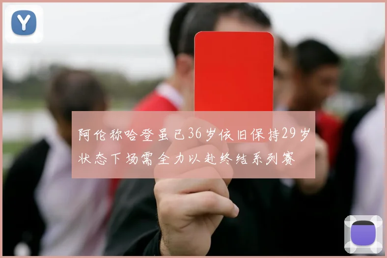 阿伦称哈登虽已36岁依旧保持29岁状态下场需全力以赴终结系列赛
